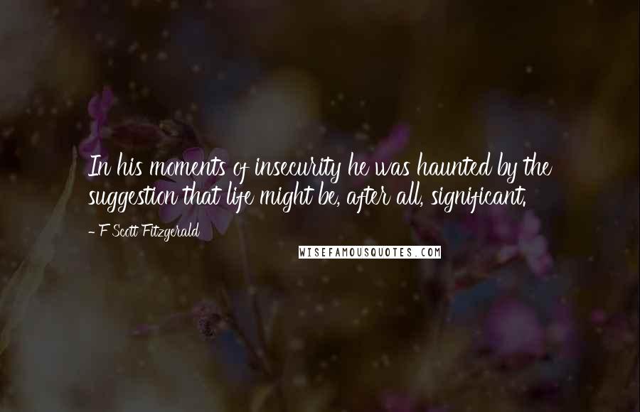 F Scott Fitzgerald Quotes: In his moments of insecurity he was haunted by the suggestion that life might be, after all, significant.