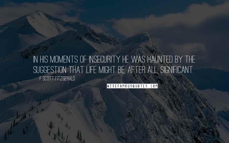 F Scott Fitzgerald Quotes: In his moments of insecurity he was haunted by the suggestion that life might be, after all, significant.