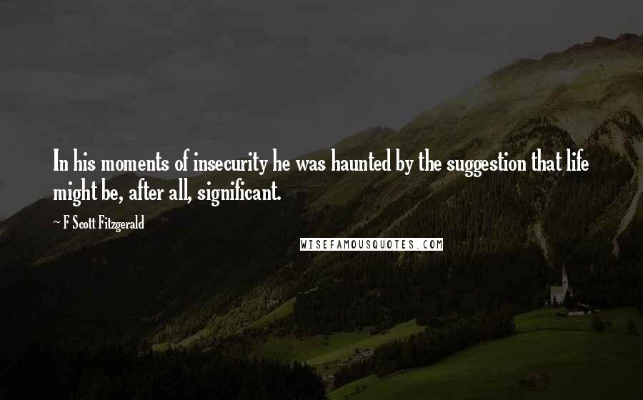 F Scott Fitzgerald Quotes: In his moments of insecurity he was haunted by the suggestion that life might be, after all, significant.