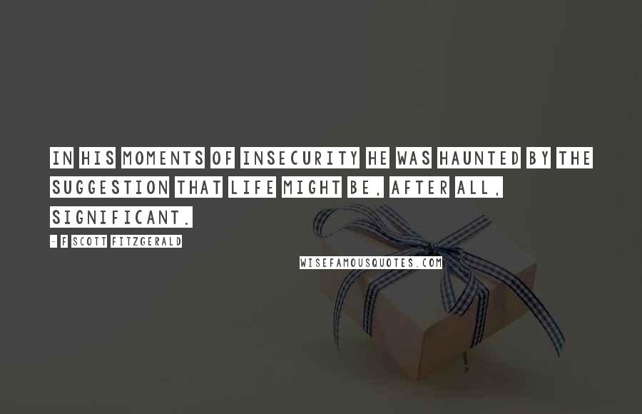 F Scott Fitzgerald Quotes: In his moments of insecurity he was haunted by the suggestion that life might be, after all, significant.