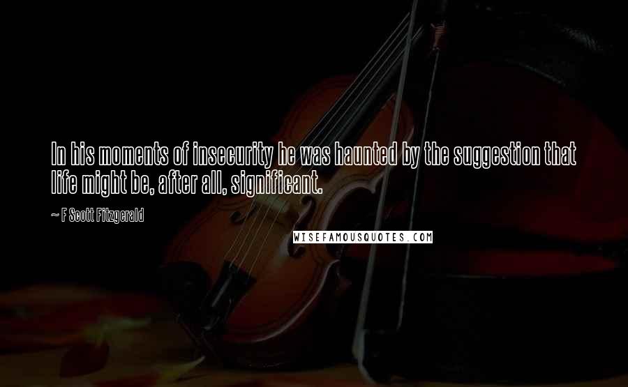 F Scott Fitzgerald Quotes: In his moments of insecurity he was haunted by the suggestion that life might be, after all, significant.