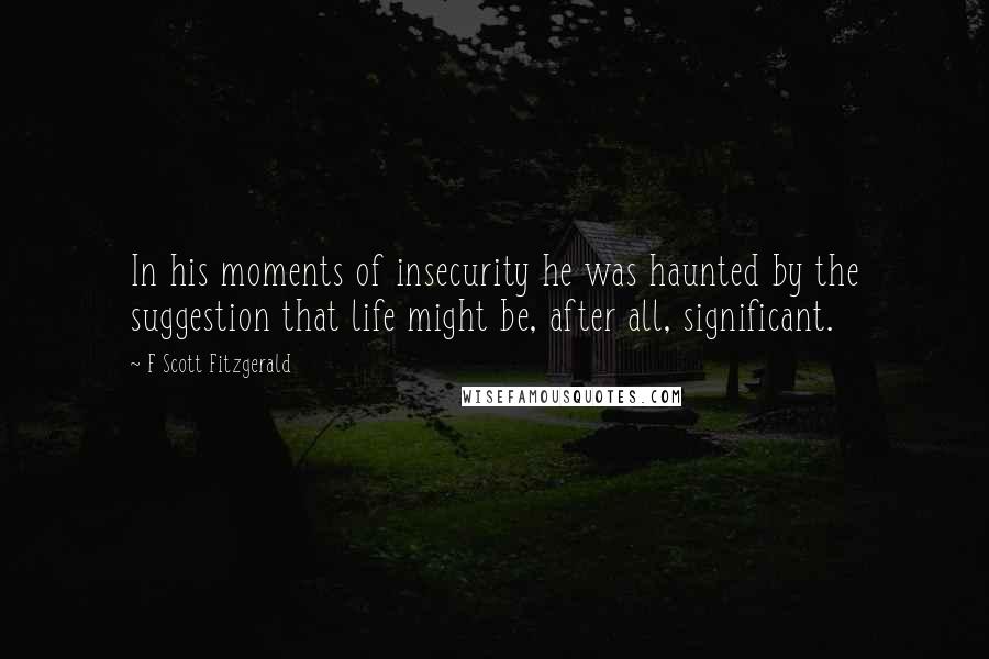 F Scott Fitzgerald Quotes: In his moments of insecurity he was haunted by the suggestion that life might be, after all, significant.