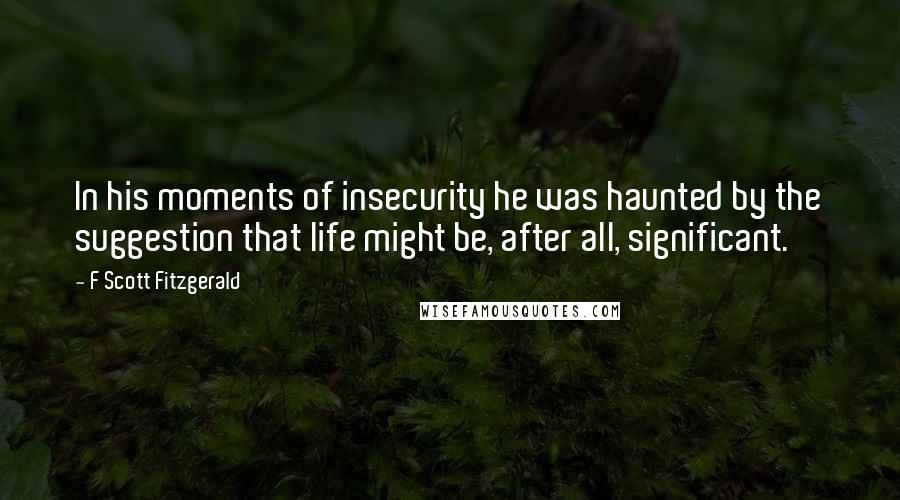 F Scott Fitzgerald Quotes: In his moments of insecurity he was haunted by the suggestion that life might be, after all, significant.