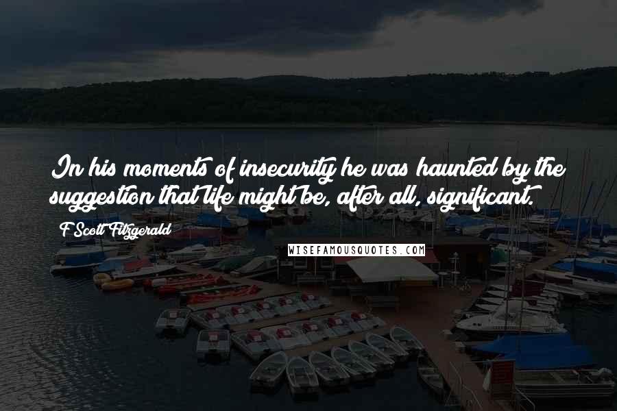 F Scott Fitzgerald Quotes: In his moments of insecurity he was haunted by the suggestion that life might be, after all, significant.