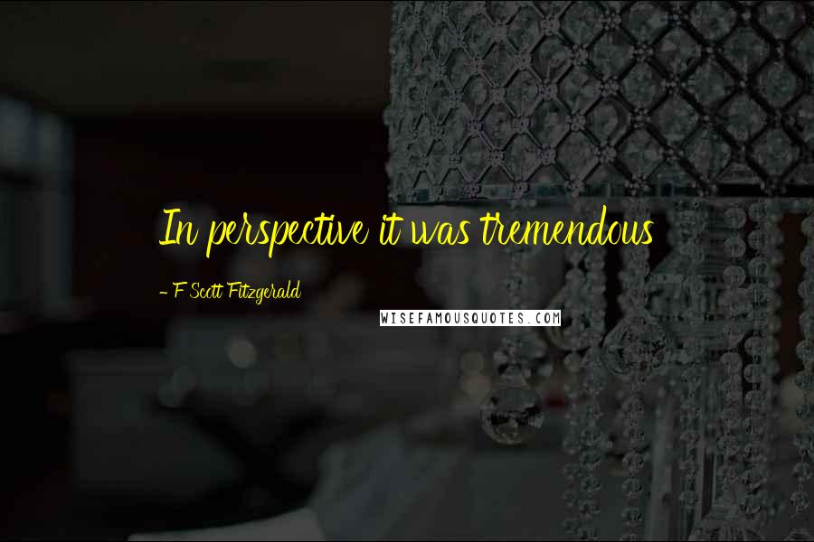 F Scott Fitzgerald Quotes: In perspective it was tremendous