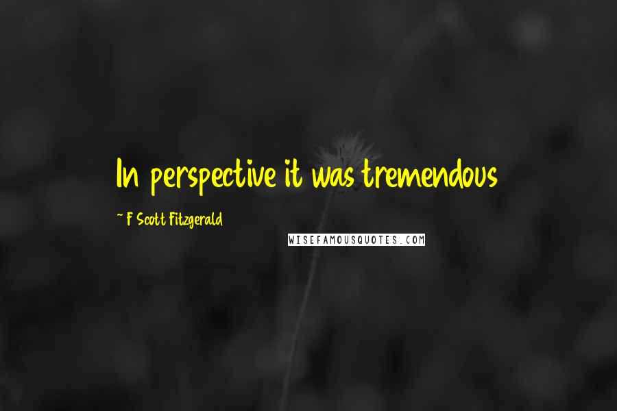F Scott Fitzgerald Quotes: In perspective it was tremendous