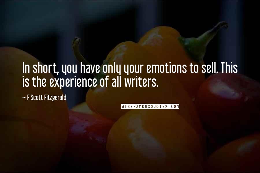 F Scott Fitzgerald Quotes: In short, you have only your emotions to sell. This is the experience of all writers.