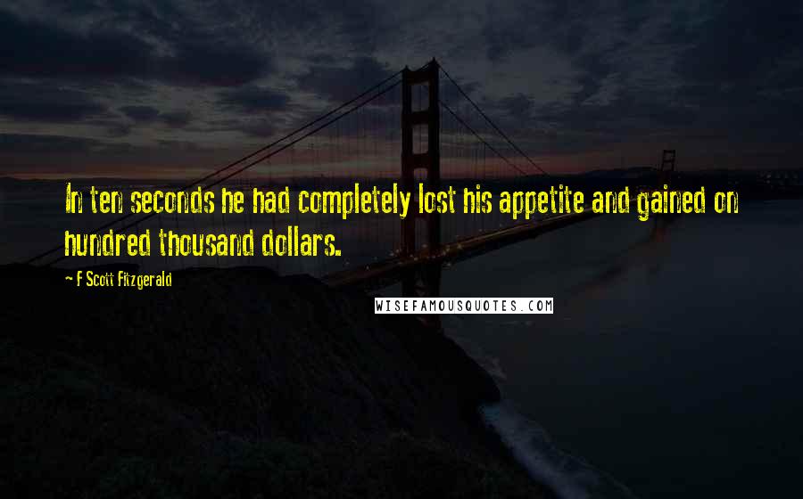 F Scott Fitzgerald Quotes: In ten seconds he had completely lost his appetite and gained on hundred thousand dollars.