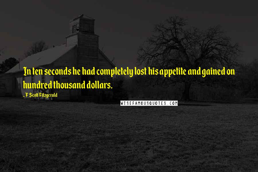 F Scott Fitzgerald Quotes: In ten seconds he had completely lost his appetite and gained on hundred thousand dollars.