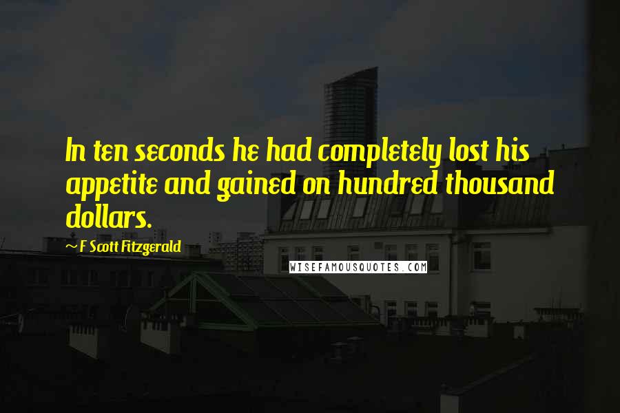 F Scott Fitzgerald Quotes: In ten seconds he had completely lost his appetite and gained on hundred thousand dollars.