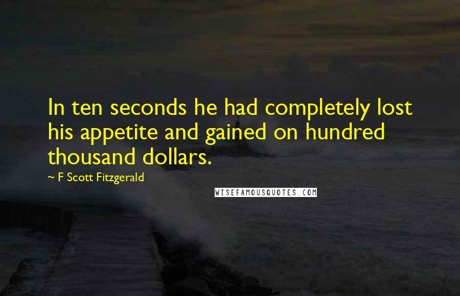 F Scott Fitzgerald Quotes: In ten seconds he had completely lost his appetite and gained on hundred thousand dollars.