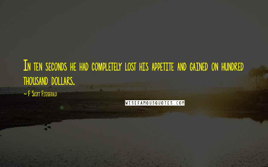 F Scott Fitzgerald Quotes: In ten seconds he had completely lost his appetite and gained on hundred thousand dollars.