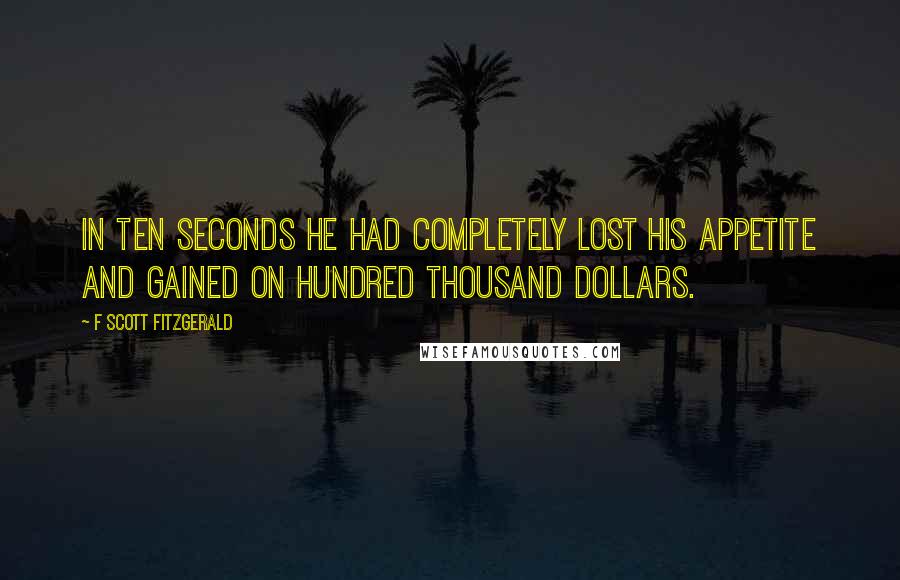 F Scott Fitzgerald Quotes: In ten seconds he had completely lost his appetite and gained on hundred thousand dollars.