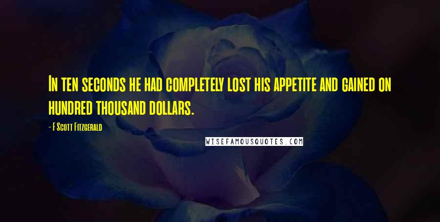 F Scott Fitzgerald Quotes: In ten seconds he had completely lost his appetite and gained on hundred thousand dollars.