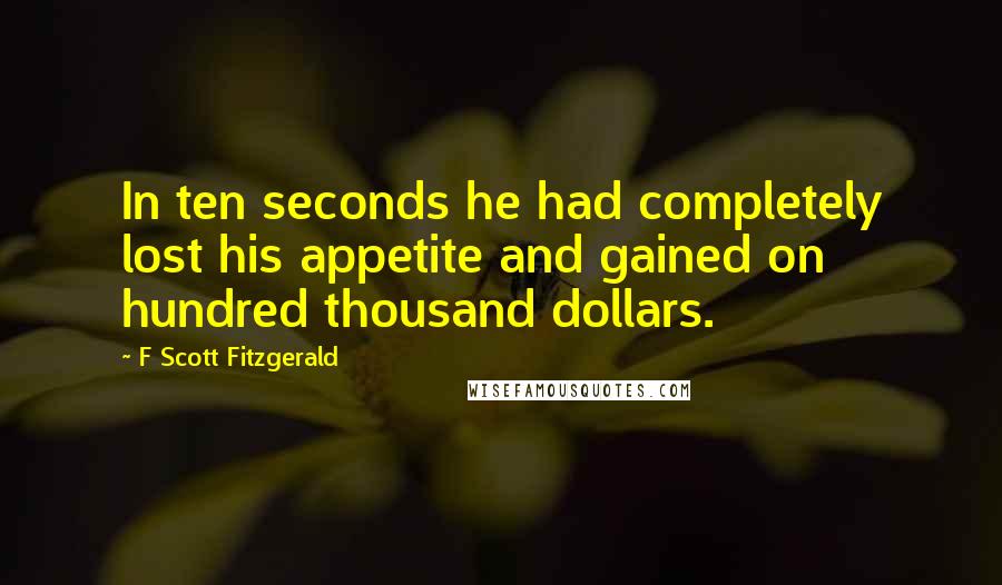 F Scott Fitzgerald Quotes: In ten seconds he had completely lost his appetite and gained on hundred thousand dollars.