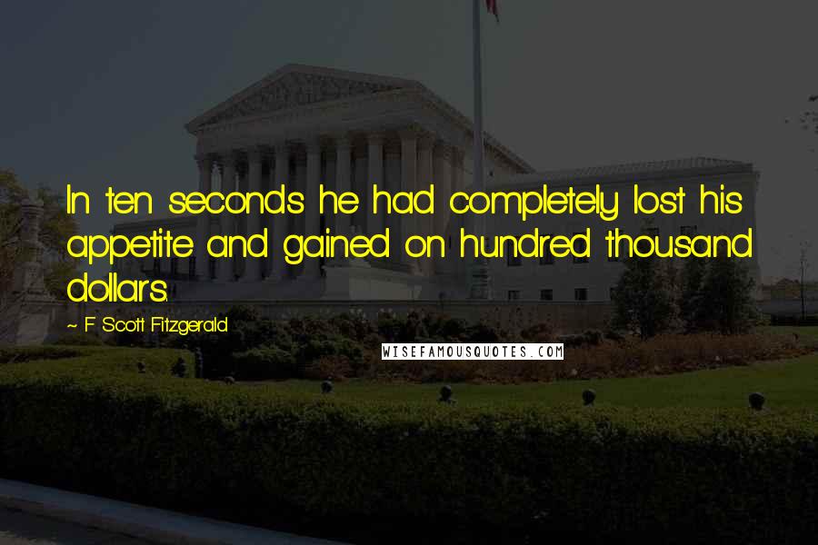 F Scott Fitzgerald Quotes: In ten seconds he had completely lost his appetite and gained on hundred thousand dollars.