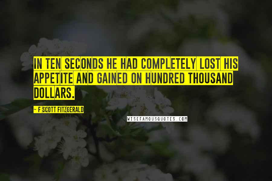 F Scott Fitzgerald Quotes: In ten seconds he had completely lost his appetite and gained on hundred thousand dollars.