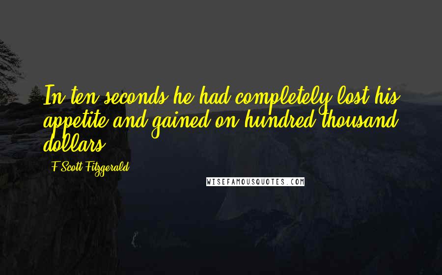 F Scott Fitzgerald Quotes: In ten seconds he had completely lost his appetite and gained on hundred thousand dollars.