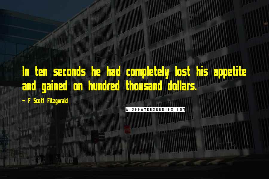 F Scott Fitzgerald Quotes: In ten seconds he had completely lost his appetite and gained on hundred thousand dollars.