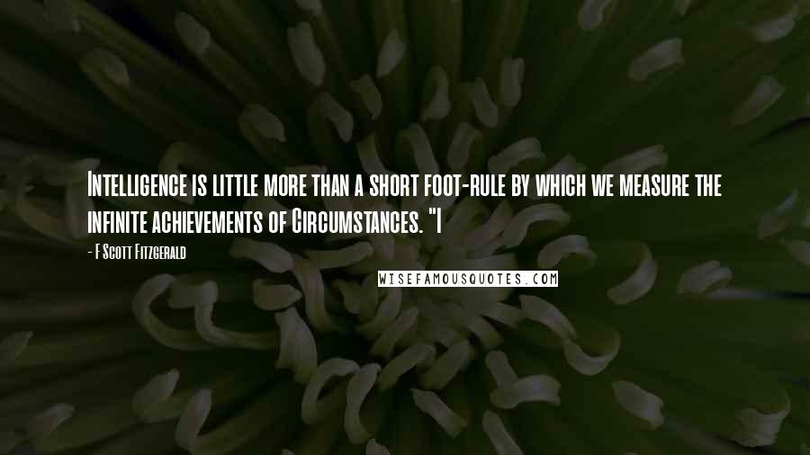 F Scott Fitzgerald Quotes: Intelligence is little more than a short foot-rule by which we measure the infinite achievements of Circumstances. "I