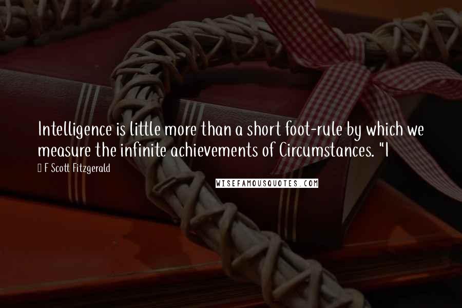 F Scott Fitzgerald Quotes: Intelligence is little more than a short foot-rule by which we measure the infinite achievements of Circumstances. "I