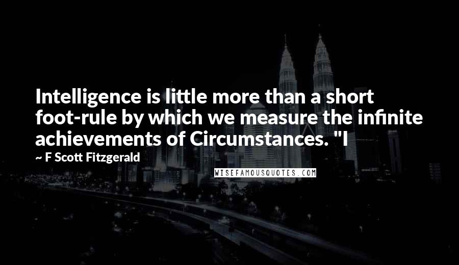 F Scott Fitzgerald Quotes: Intelligence is little more than a short foot-rule by which we measure the infinite achievements of Circumstances. "I