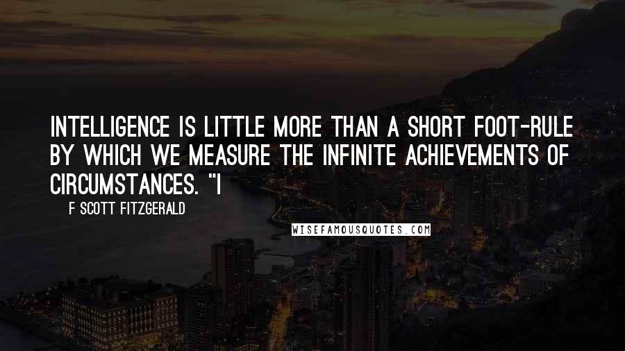 F Scott Fitzgerald Quotes: Intelligence is little more than a short foot-rule by which we measure the infinite achievements of Circumstances. "I