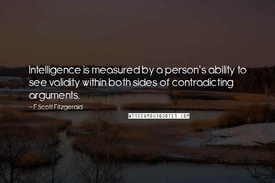 F Scott Fitzgerald Quotes: Intelligence is measured by a person's ability to see validity within both sides of contradicting arguments.