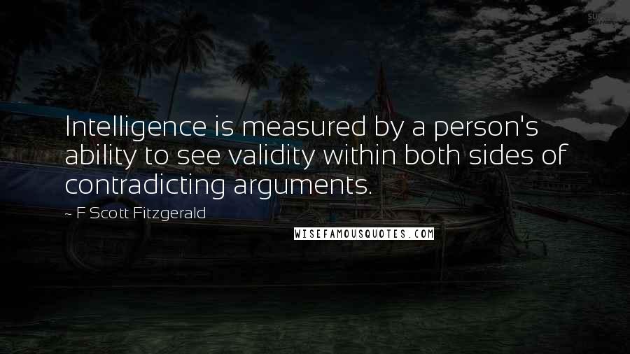 F Scott Fitzgerald Quotes: Intelligence is measured by a person's ability to see validity within both sides of contradicting arguments.