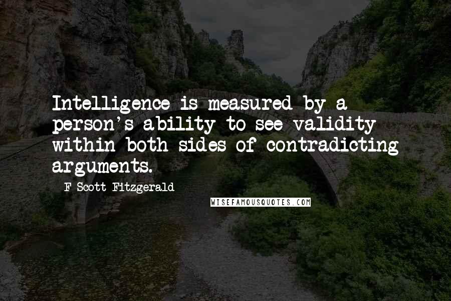 F Scott Fitzgerald Quotes: Intelligence is measured by a person's ability to see validity within both sides of contradicting arguments.