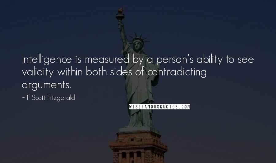 F Scott Fitzgerald Quotes: Intelligence is measured by a person's ability to see validity within both sides of contradicting arguments.