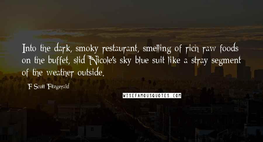 F Scott Fitzgerald Quotes: Into the dark, smoky restaurant, smelling of rich raw foods on the buffet, slid Nicole's sky-blue suit like a stray segment of the weather outside.