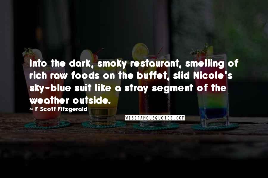 F Scott Fitzgerald Quotes: Into the dark, smoky restaurant, smelling of rich raw foods on the buffet, slid Nicole's sky-blue suit like a stray segment of the weather outside.