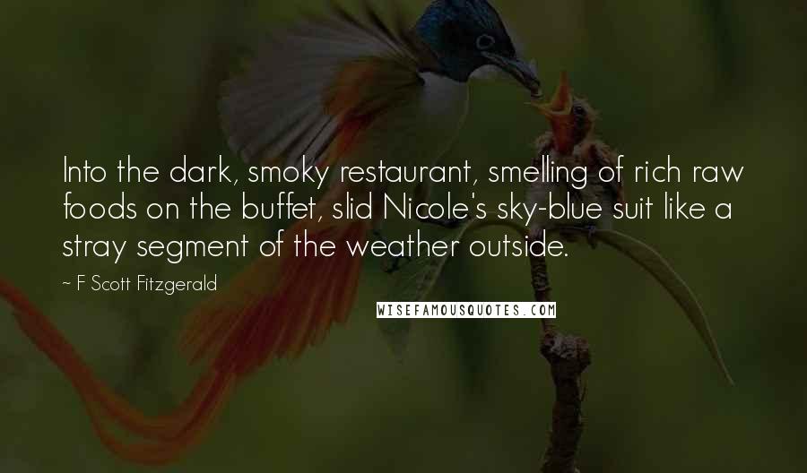 F Scott Fitzgerald Quotes: Into the dark, smoky restaurant, smelling of rich raw foods on the buffet, slid Nicole's sky-blue suit like a stray segment of the weather outside.