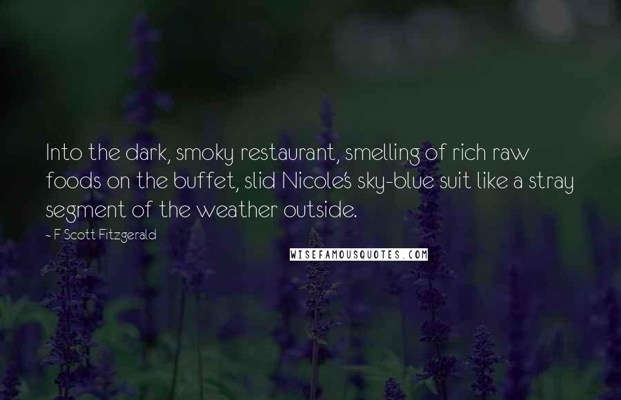 F Scott Fitzgerald Quotes: Into the dark, smoky restaurant, smelling of rich raw foods on the buffet, slid Nicole's sky-blue suit like a stray segment of the weather outside.