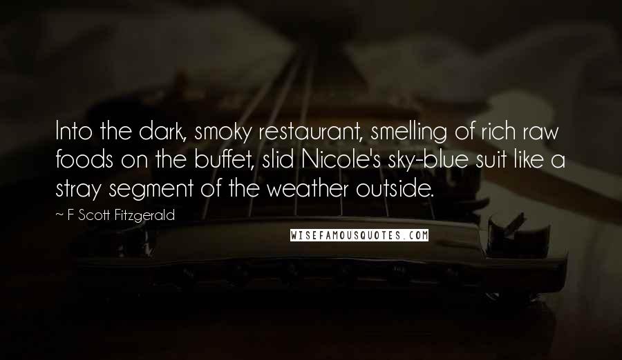 F Scott Fitzgerald Quotes: Into the dark, smoky restaurant, smelling of rich raw foods on the buffet, slid Nicole's sky-blue suit like a stray segment of the weather outside.