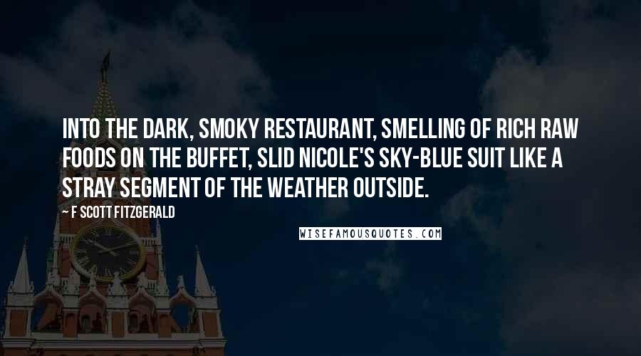 F Scott Fitzgerald Quotes: Into the dark, smoky restaurant, smelling of rich raw foods on the buffet, slid Nicole's sky-blue suit like a stray segment of the weather outside.