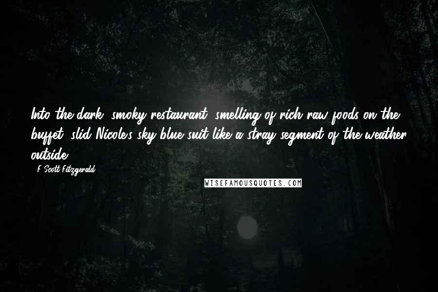 F Scott Fitzgerald Quotes: Into the dark, smoky restaurant, smelling of rich raw foods on the buffet, slid Nicole's sky-blue suit like a stray segment of the weather outside.