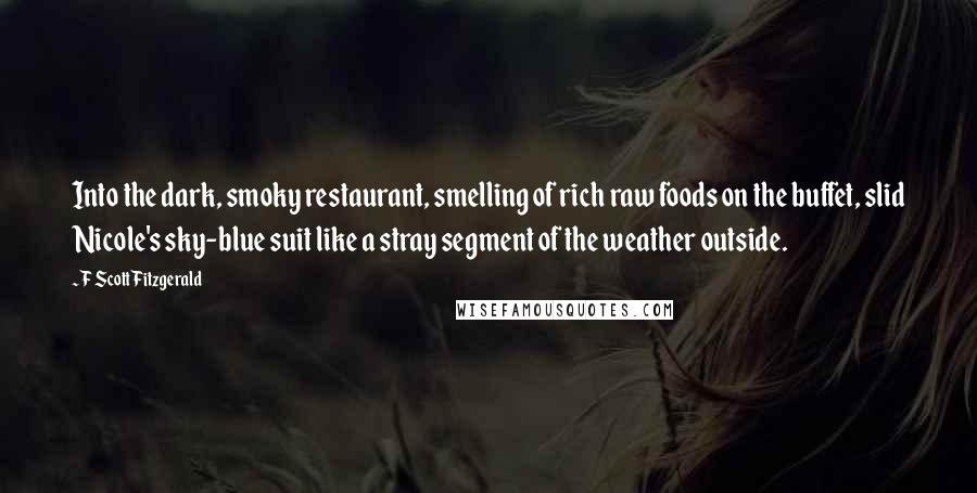 F Scott Fitzgerald Quotes: Into the dark, smoky restaurant, smelling of rich raw foods on the buffet, slid Nicole's sky-blue suit like a stray segment of the weather outside.