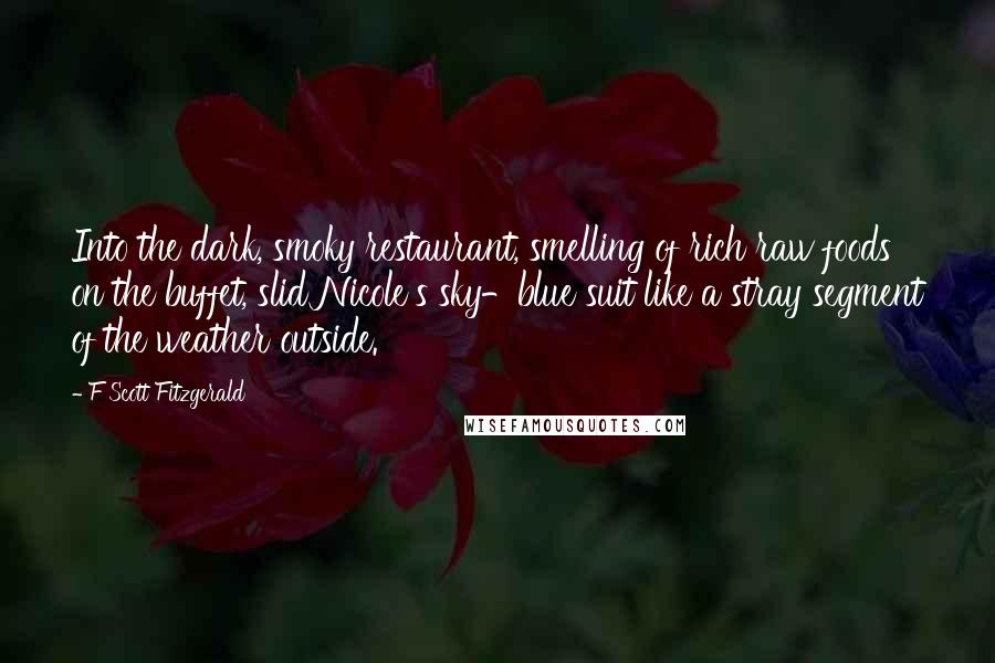 F Scott Fitzgerald Quotes: Into the dark, smoky restaurant, smelling of rich raw foods on the buffet, slid Nicole's sky-blue suit like a stray segment of the weather outside.