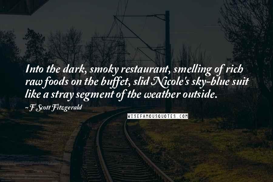 F Scott Fitzgerald Quotes: Into the dark, smoky restaurant, smelling of rich raw foods on the buffet, slid Nicole's sky-blue suit like a stray segment of the weather outside.