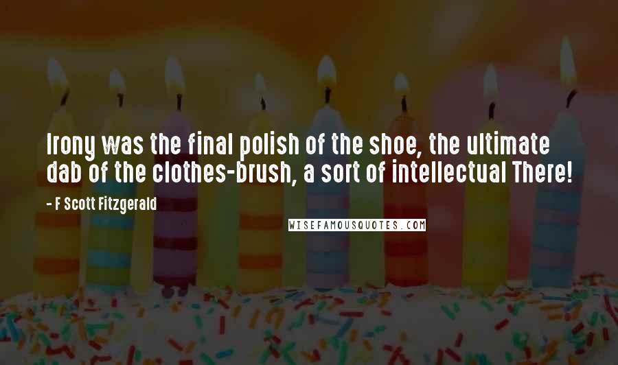 F Scott Fitzgerald Quotes: Irony was the final polish of the shoe, the ultimate dab of the clothes-brush, a sort of intellectual There!