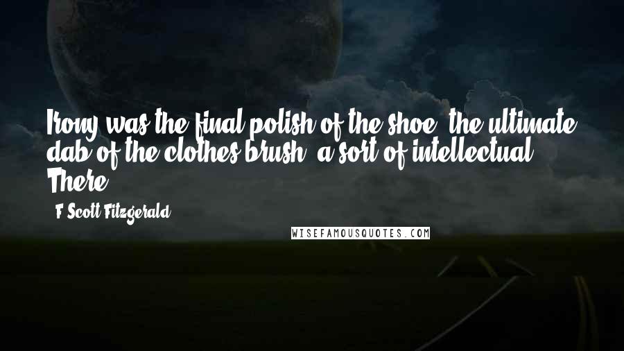 F Scott Fitzgerald Quotes: Irony was the final polish of the shoe, the ultimate dab of the clothes-brush, a sort of intellectual There!