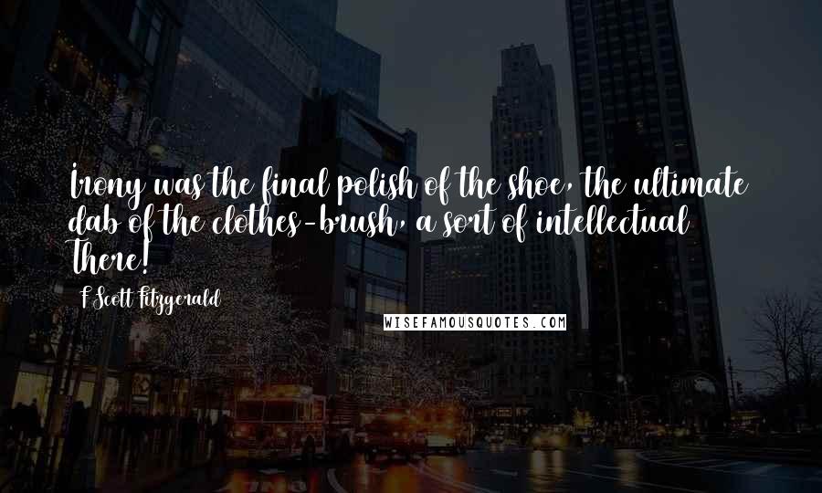 F Scott Fitzgerald Quotes: Irony was the final polish of the shoe, the ultimate dab of the clothes-brush, a sort of intellectual There!