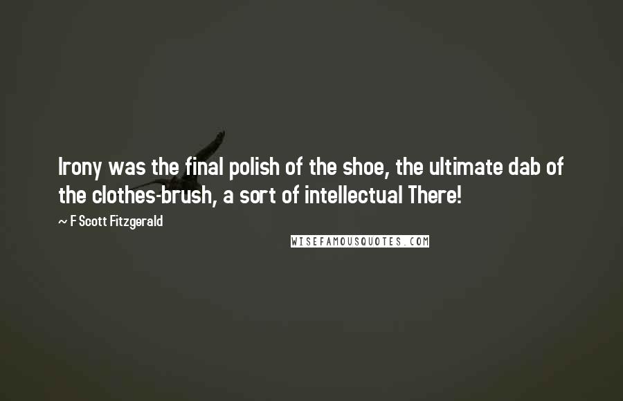 F Scott Fitzgerald Quotes: Irony was the final polish of the shoe, the ultimate dab of the clothes-brush, a sort of intellectual There!