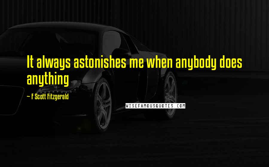 F Scott Fitzgerald Quotes: It always astonishes me when anybody does anything