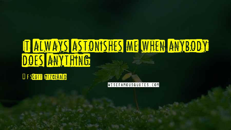 F Scott Fitzgerald Quotes: It always astonishes me when anybody does anything