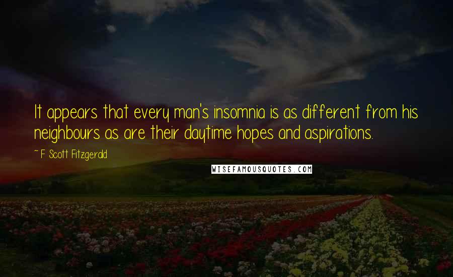 F Scott Fitzgerald Quotes: It appears that every man's insomnia is as different from his neighbours as are their daytime hopes and aspirations.