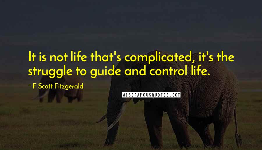 F Scott Fitzgerald Quotes: It is not life that's complicated, it's the struggle to guide and control life.