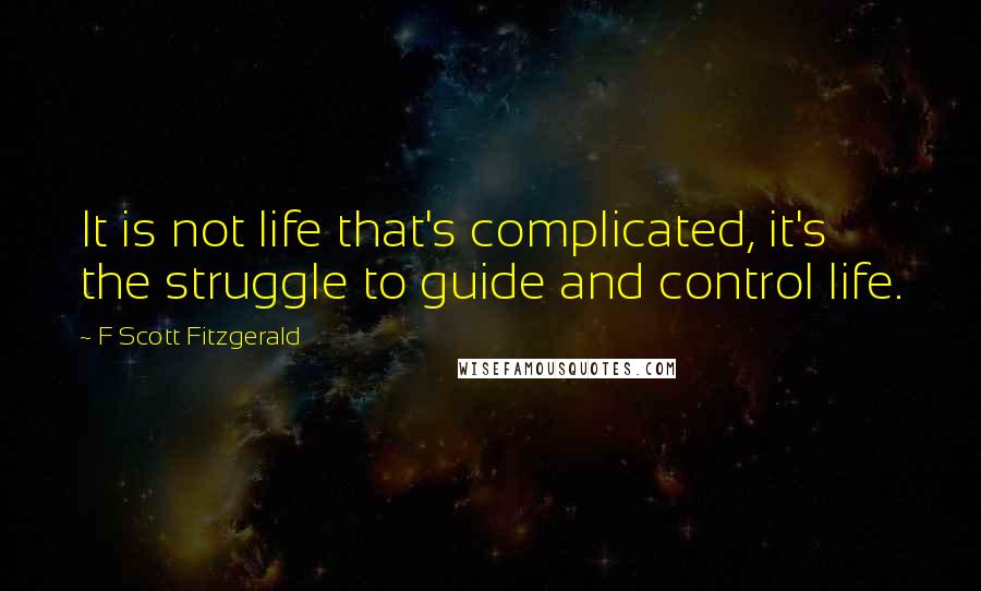 F Scott Fitzgerald Quotes: It is not life that's complicated, it's the struggle to guide and control life.